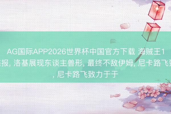 AG国际APP2026世界杯中国官方下载 海贼王1183话谍报， 洛基展现东谈主兽形， 最终不敌伊姆， 尼卡路飞致力于于