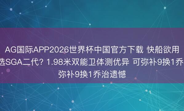 AG国际APP2026世界杯中国官方下载 快船欲用5号签选SGA二代? 1.98米双能卫体测优异 可弥补9换1乔治遗憾