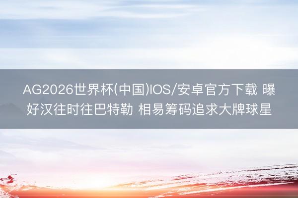 AG2026世界杯(中国)IOS/安卓官方下载 曝好汉往时往巴特勒 相易筹码追求大牌球星