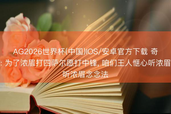 AG2026世界杯(中国)IOS/安卓官方下载 奇才总裁: 为了浓眉打四萨尔愿打中锋， 咱们王人惬心听浓眉念念法