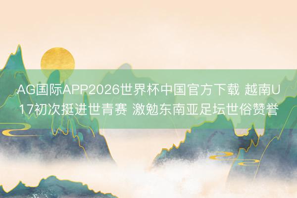 AG国际APP2026世界杯中国官方下载 越南U17初次挺进世青赛 激勉东南亚足坛世俗赞誉