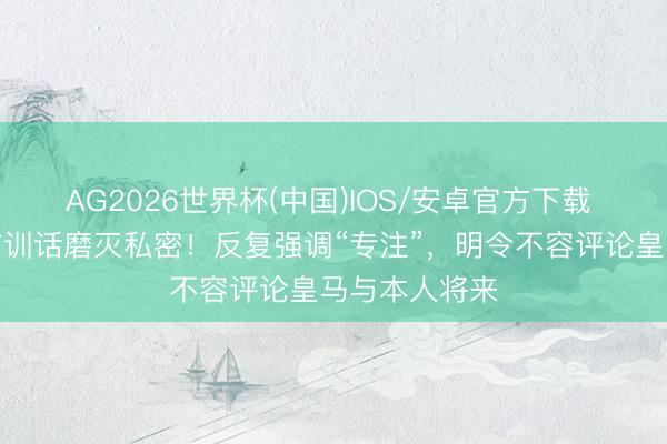 AG2026世界杯(中国)IOS/安卓官方下载 穆里尼奥赛前训话磨灭私密！反复强调“专注”，明令不容评论皇马与本人将来