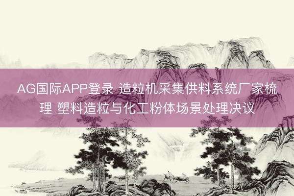 AG国际APP登录 造粒机采集供料系统厂家梳理 塑料造粒与化工粉体场景处理决议