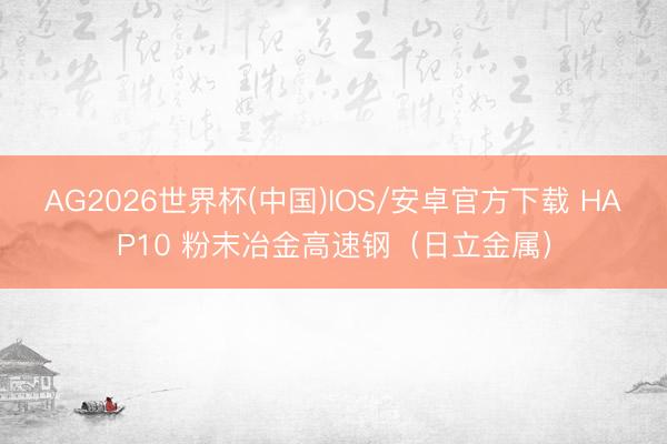 AG2026世界杯(中国)IOS/安卓官方下载 HAP10 粉末冶金高速钢（日立金属）