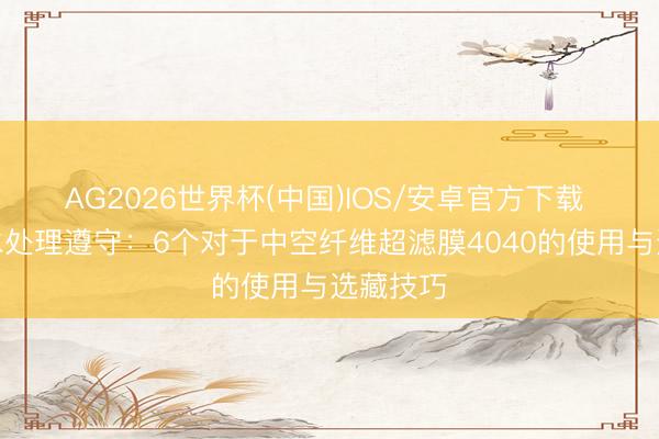 AG2026世界杯(中国)IOS/安卓官方下载 普及浑水处理遵守：6个对于中空纤维超滤膜4040的使用与选藏技巧