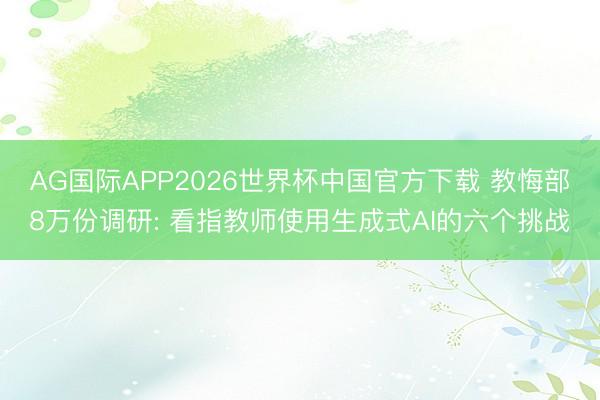 AG国际APP2026世界杯中国官方下载 教悔部8万份调研: 看指教师使用生成式AI的六个挑战