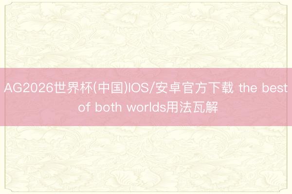 AG2026世界杯(中国)IOS/安卓官方下载 the best of both worlds用法瓦解