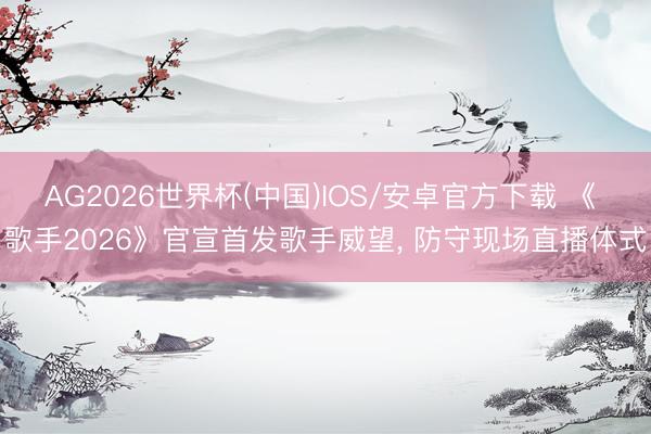 AG2026世界杯(中国)IOS/安卓官方下载 《 歌手2026》官宣首发歌手威望， 防守现场直播体式