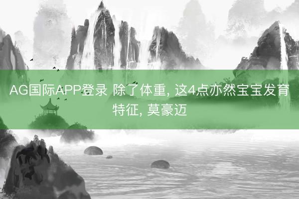 AG国际APP登录 除了体重， 这4点亦然宝宝发育特征， 莫豪迈