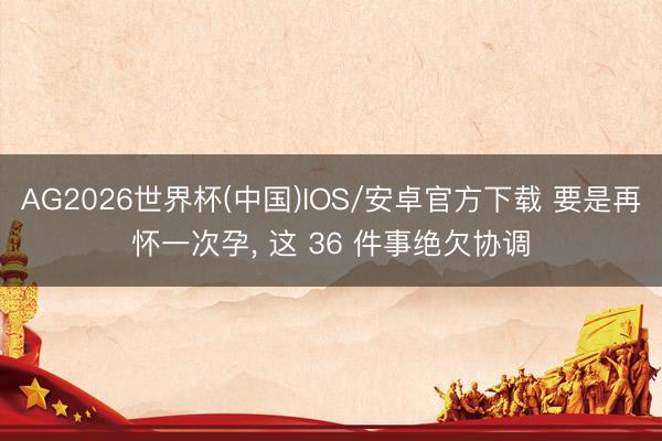 AG2026世界杯(中国)IOS/安卓官方下载 要是再怀一次孕，<a href=
