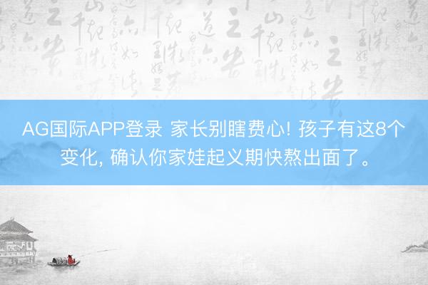 AG国际APP登录 家长别瞎费心! 孩子有这8个变化， 确认你家娃起义期快熬出面了。