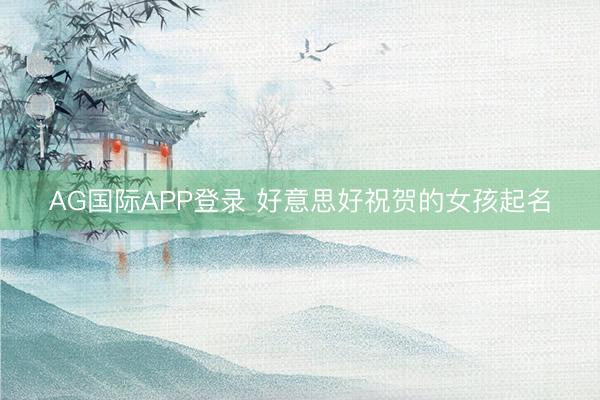 AG国际APP登录 好意思好祝贺的女孩起名