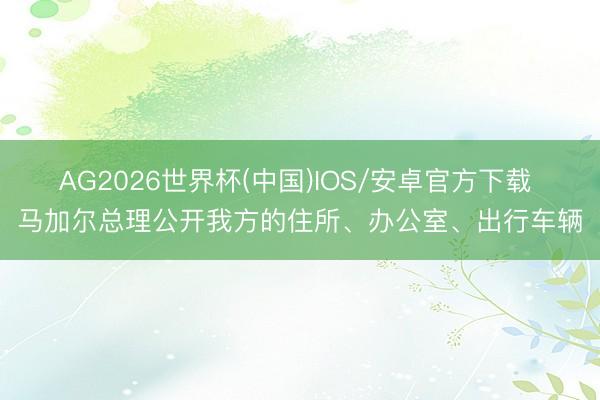 AG2026世界杯(中国)IOS/安卓官方下载 马加尔总理公开我方的住所、办公室、出行车辆
