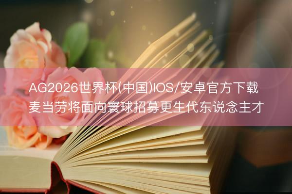AG2026世界杯(中国)IOS/安卓官方下载 麦当劳将面向寰球招募更生代东说念主才