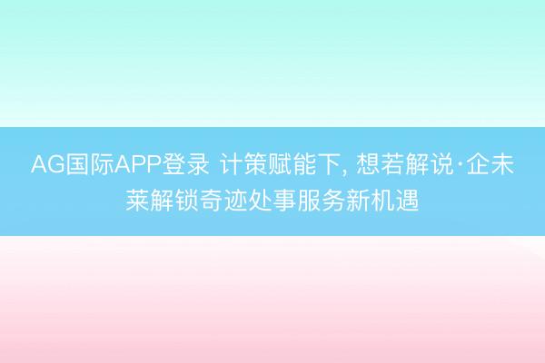 AG国际APP登录 计策赋能下, 想若解说·企未莱解锁奇迹处事服务新机遇