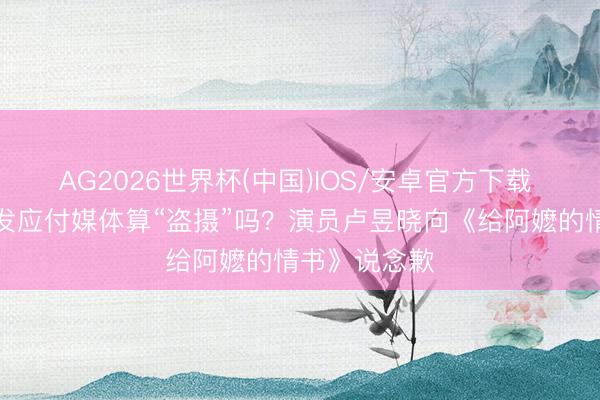 AG2026世界杯(中国)IOS/安卓官方下载 拍电影画面发应付媒体算“盗摄”吗？演员卢昱晓向《给阿嬷的情书》说念歉