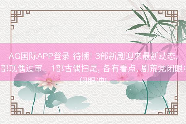 AG国际APP登录 待播! 3部新剧迎来最新动态, 2部现偶过审、1部古偶扫尾, 各有看点, 剧荒党闭眼冲!