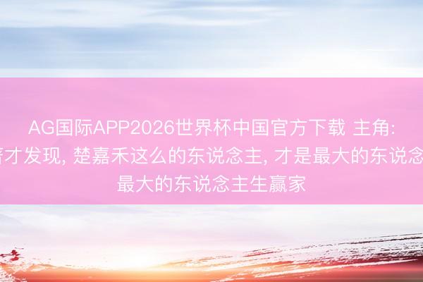 AG国际APP2026世界杯中国官方下载 主角: 看完原著才发现， 楚嘉禾这么的东说念主， 才是最大的东说念主生赢家