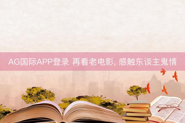AG国际APP登录 再看老电影, 感触东谈主鬼情