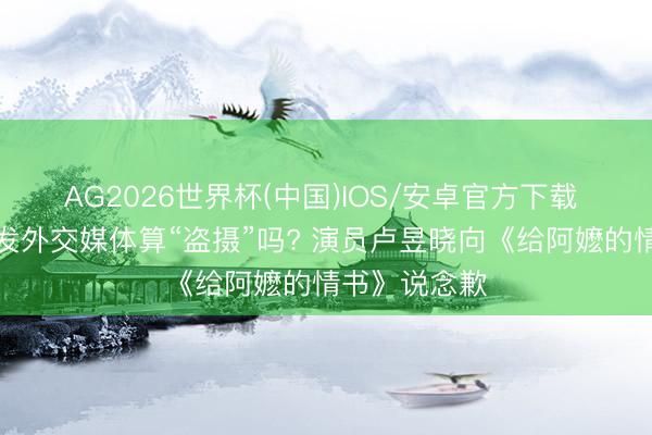 AG2026世界杯(中国)IOS/安卓官方下载 拍电影画面发外交媒体算“盗摄”吗? 演员卢昱晓向《给阿嬷的情书》说念歉