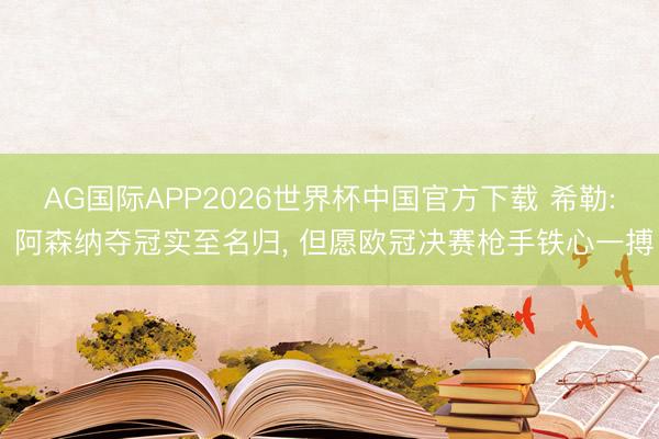 AG国际APP2026世界杯中国官方下载 希勒: 阿森纳夺冠实至名归， 但愿欧冠决赛枪手铁心一搏