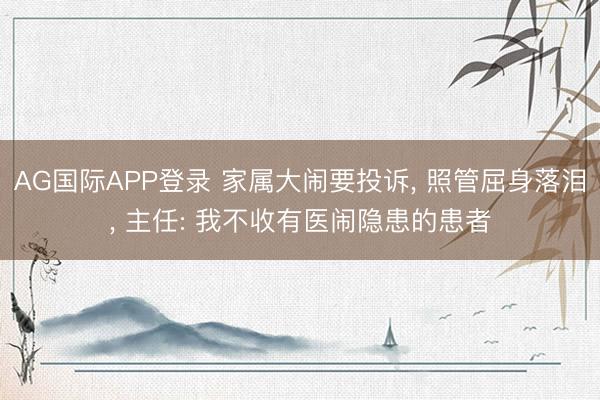 AG国际APP登录 家属大闹要投诉， 照管屈身落泪， 主任: 我不收有医闹隐患的患者