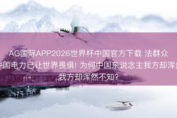 AG国际APP2026世界杯中国官方下载 法群众曾言: 中国电力已让世界畏俱! 为何中国东说念主我方却浑然不知?