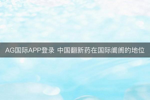 AG国际APP登录 中国翻新药在国际阛阓的地位