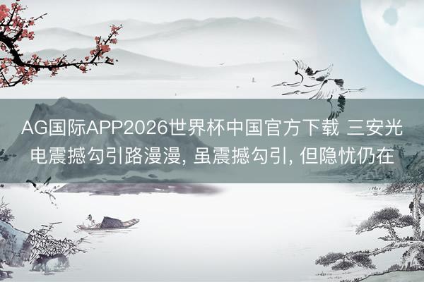 AG国际APP2026世界杯中国官方下载 三安光电震撼勾引路漫漫， 虽震撼勾引， 但隐忧仍在