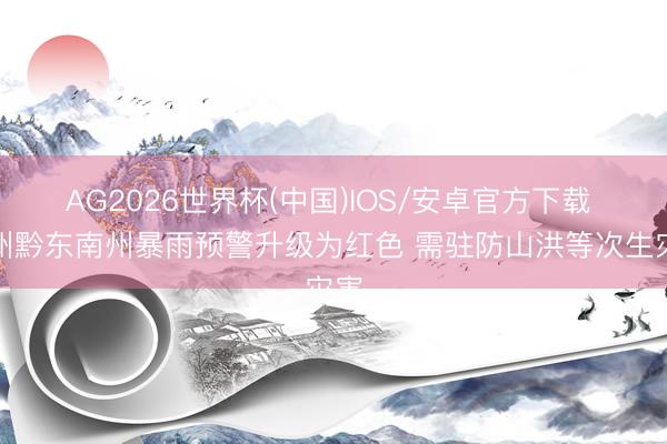 AG2026世界杯(中国)IOS/安卓官方下载 贵州黔东南州暴雨预警升级为红色 需驻防山洪等次生灾害