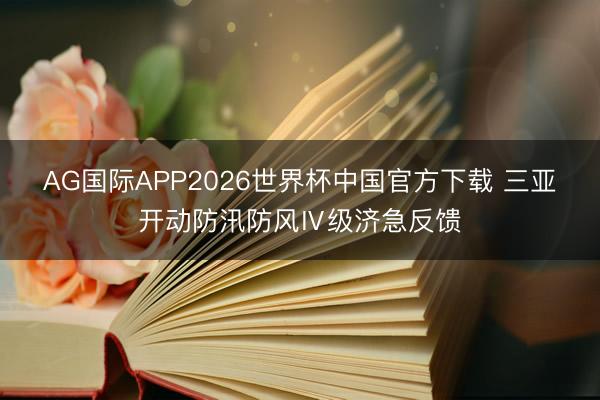 AG国际APP2026世界杯中国官方下载 三亚开动防汛防风Ⅳ级济急反馈