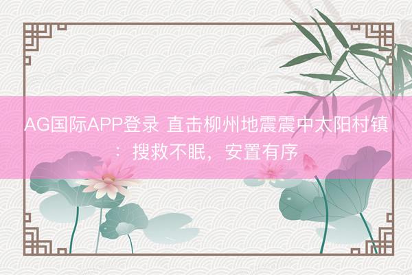 AG国际APP登录 直击柳州地震震中太阳村镇：搜救不眠，安置有序