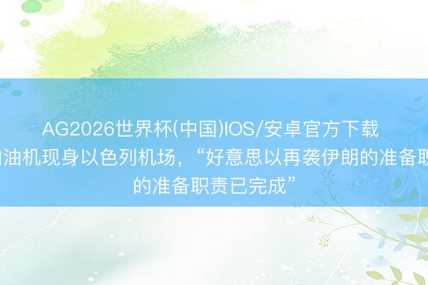 AG2026世界杯(中国)IOS/安卓官方下载 好意思军加油机现身以色列机场，“好意思以再袭伊朗的准备职责已完成”