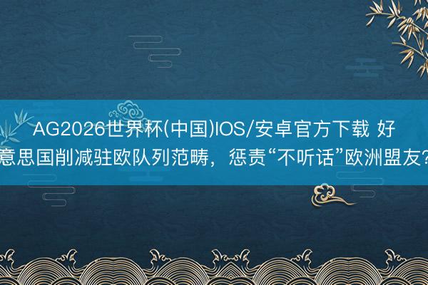 AG2026世界杯(中国)IOS/安卓官方下载 好意思国削减驻欧队列范畴，惩责“不听话”欧洲盟友？