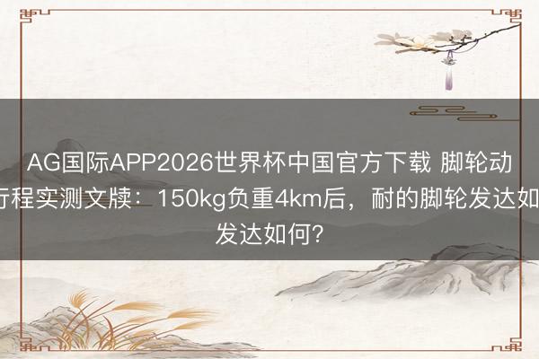 AG国际APP2026世界杯中国官方下载 脚轮动载行程实测文牍：150kg负重4km后，耐的脚轮发达如何？