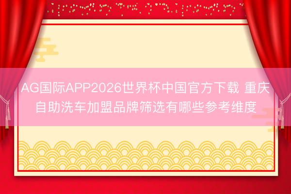 AG国际APP2026世界杯中国官方下载 重庆自助洗车加盟品牌筛选有哪些参考维度