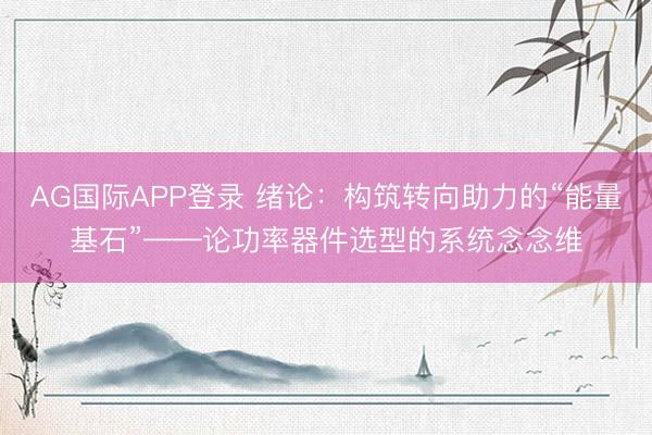 AG国际APP登录 绪论：构筑转向助力的“能量基石”——论功率器件选型的系统念念维