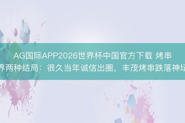 AG国际APP2026世界杯中国官方下载 烤串界两种结局：很久当年诚信出圈，丰茂烤串跌落神坛
