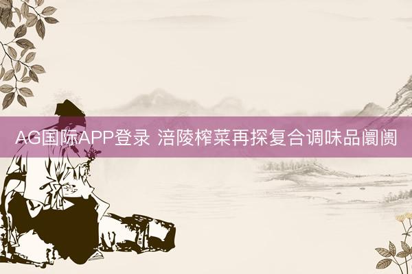 AG国际APP登录 涪陵榨菜再探复合调味品阛阓