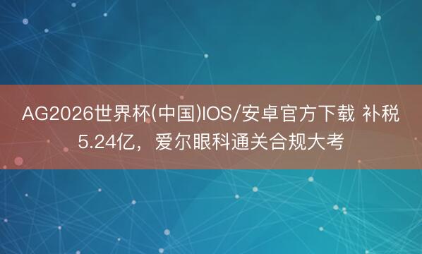 AG2026世界杯(中国)IOS/安卓官方下载 补税5.24亿，爱尔眼科通关合规大考