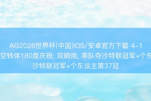 AG2026世界杯(中国)IOS/安卓官方下载 4-1， 41岁C罗腾空转体180度庆祝: 双响炮， 率队夺沙特联冠军+个东谈主第37冠