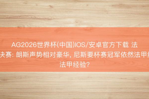 AG2026世界杯(中国)IOS/安卓官方下载 法国杯决赛: 朗斯声势相对豪华， 尼斯要杯赛冠军依然法甲经验?
