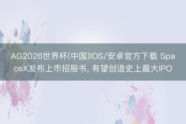 AG2026世界杯(中国)IOS/安卓官方下载 SpaceX发布上市招股书， 有望创造史上最大IPO