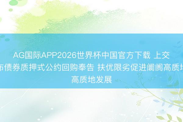 AG国际APP2026世界杯中国官方下载 上交所发布债券质押式公约回购奉告 扶优限劣促进阛阓高质地发展
