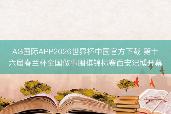 AG国际APP2026世界杯中国官方下载 第十六届春兰杯全国做事围棋锦标赛西安汜博开幕