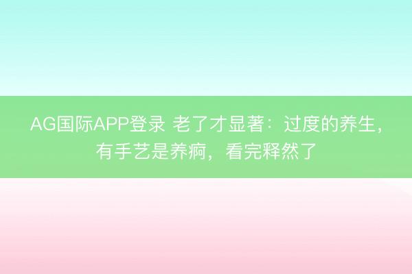 AG国际APP登录 老了才显著:过度的养生,有手艺是养痾,看完释然了