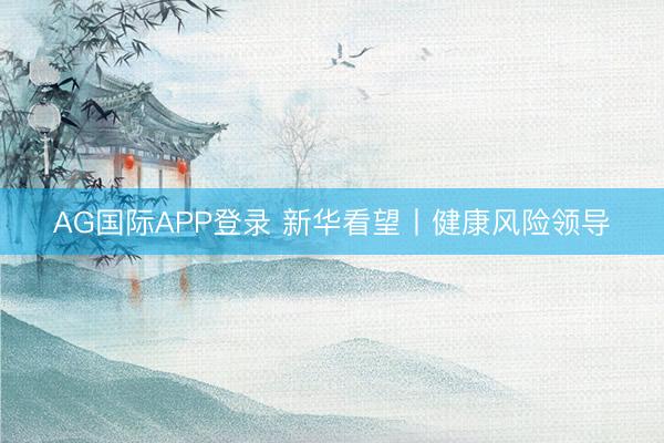 AG国际APP登录 新华看望丨健康风险领导
