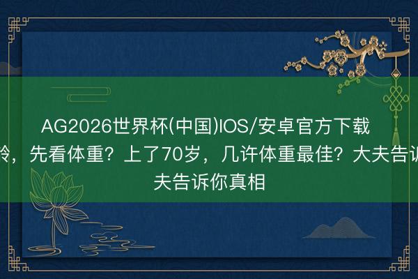 AG2026世界杯(中国)IOS/安卓官方下载 长不龟龄，先看体重？上了70岁，几许体重最佳？大夫告诉你真相