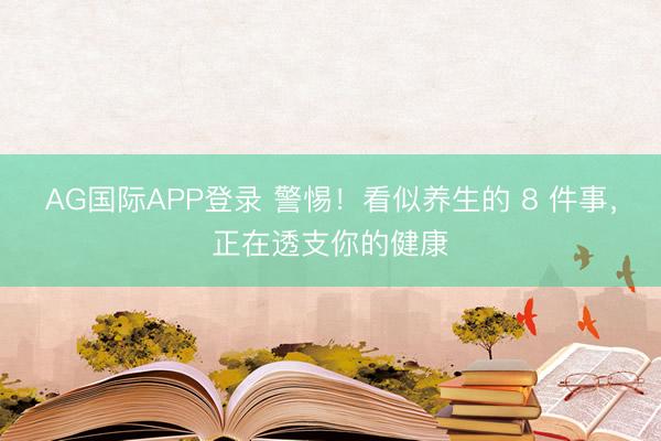 AG国际APP登录 警惕！看似养生的 8 件事，正在透支你的健康