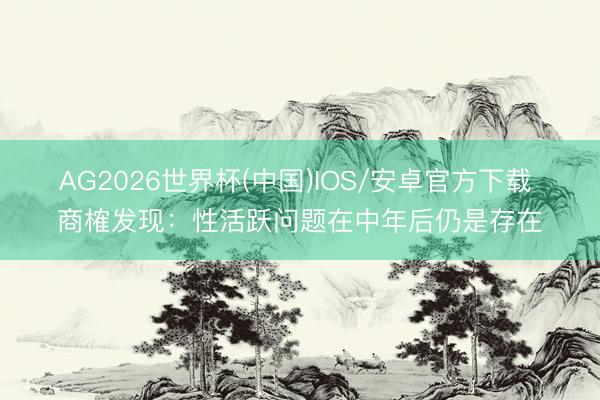 AG2026世界杯(中国)IOS/安卓官方下载 商榷发现：性活跃问题在中年后仍是存在